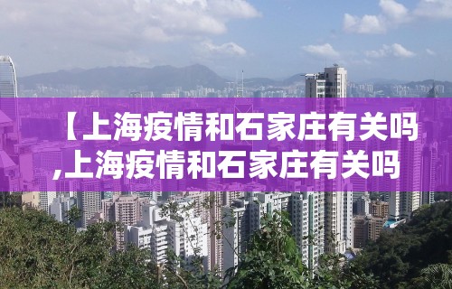 【上海疫情和石家庄有关吗,上海疫情和石家庄有关吗今天】