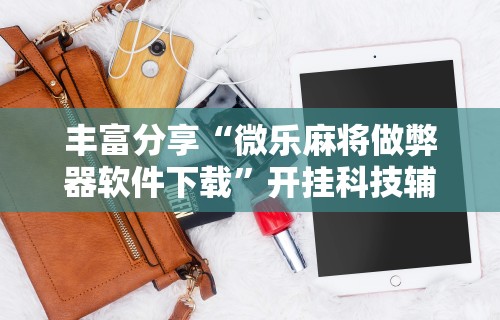 丰富分享“微乐麻将做弊器软件下载”开挂科技辅助神器手机