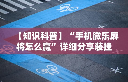 【知识科普】“手机微乐麻将怎么赢”详细分享装挂步骤教程