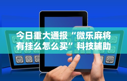 今日重大通报“微乐麻将有挂么怎么买	”科技辅助神器手机