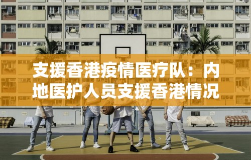 支援香港疫情医疗队：内地医护人员支援香港情况