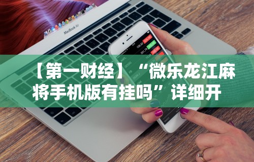 【第一财经】“微乐龙江麻将手机版有挂吗	”详细开挂玩法