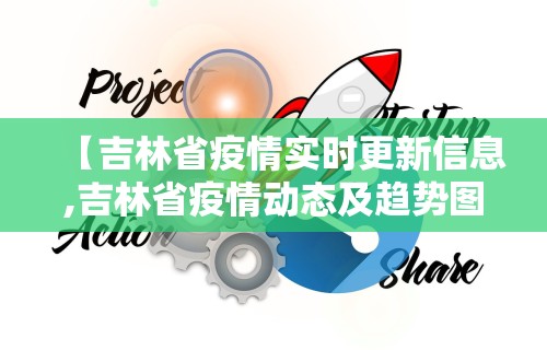 【吉林省疫情实时更新信息,吉林省疫情动态及趋势图示】