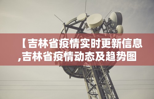 【吉林省疫情实时更新信息,吉林省疫情动态及趋势图示】