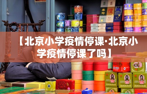 【北京小学疫情停课·北京小学疫情停课了吗】