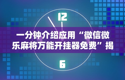 一分钟介绍应用“微信微乐麻将万能开挂器免费”揭秘透视辅助万能挂