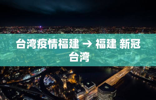 台湾疫情福建 → 福建 新冠 台湾