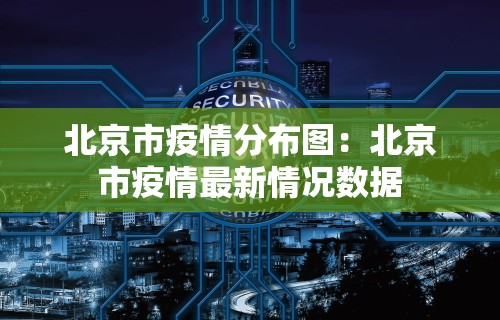 北京市疫情分布图：北京市疫情最新情况数据