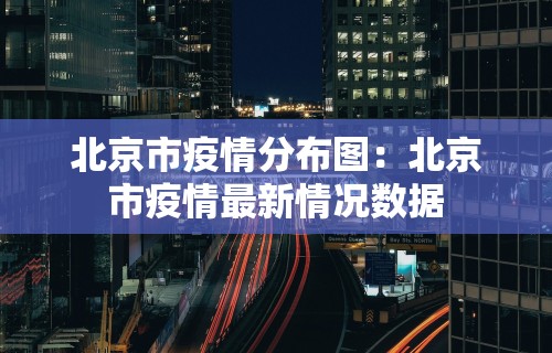 北京市疫情分布图：北京市疫情最新情况数据