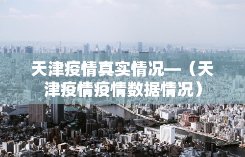 天津疫情真实情况—（天津疫情疫情数据情况）