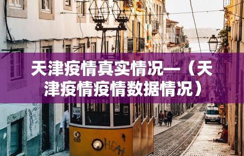 天津疫情真实情况—（天津疫情疫情数据情况）