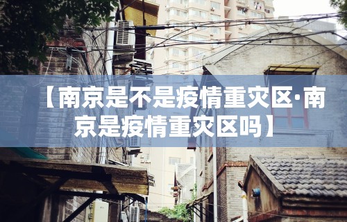 【南京是不是疫情重灾区·南京是疫情重灾区吗】