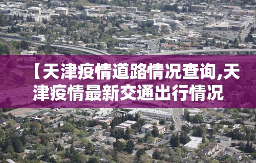 【天津疫情道路情况查询,天津疫情最新交通出行情况】