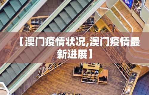 【澳门疫情状况,澳门疫情最新进展】