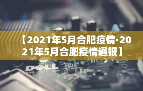 【2021年5月合肥疫情·2021年5月合肥疫情通报】