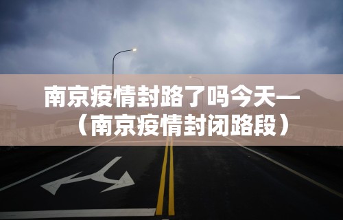 南京疫情封路了吗今天—（南京疫情封闭路段）