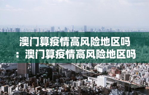 澳门算疫情高风险地区吗：澳门算疫情高风险地区吗最新