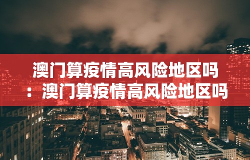 澳门算疫情高风险地区吗：澳门算疫情高风险地区吗最新