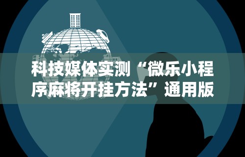 科技媒体实测“微乐小程序麻将开挂方法”通用版下载教程