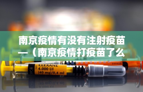 南京疫情有没有注射疫苗—（南京疫情打疫苗了么）