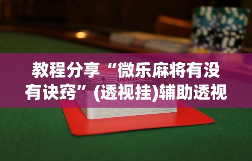 辅助最新信息“微乐麻将开挂器安卓版下载”（透视挂）辅助神器教程