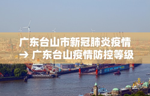 广东台山市新冠肺炎疫情 → 广东台山疫情防控等级
