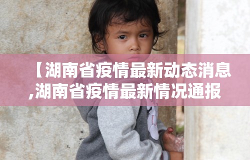 【湖南省疫情最新动态消息,湖南省疫情最新情况通报】