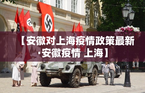 【安徽对上海疫情政策最新·安徽疫情 上海】