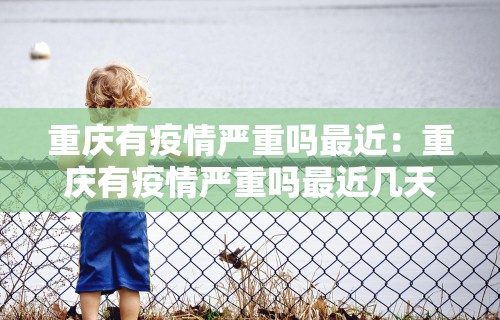 重庆有疫情严重吗最近：重庆有疫情严重吗最近几天