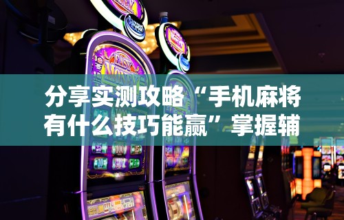 开挂辅助工具“微乐麻将怎么打才能赢”(必备工具)辅助教学