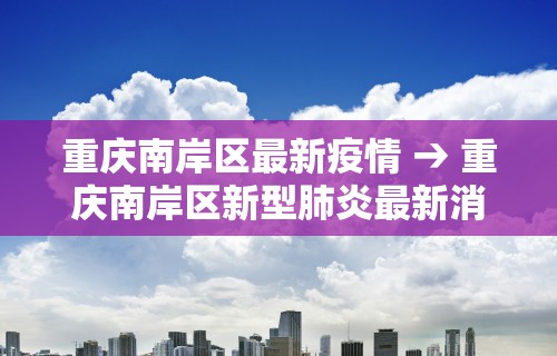 重庆南岸区最新疫情 → 重庆南岸区新型肺炎最新消息