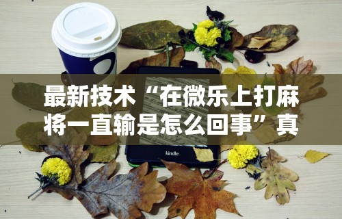 玩家爆料“微乐麻将有技巧吗”开挂辅助详细步骤