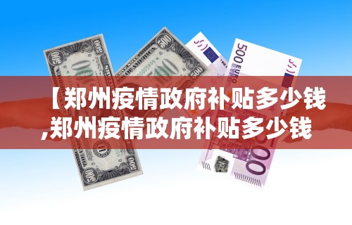 【郑州疫情政府补贴多少钱,郑州疫情政府补贴多少钱啊】
