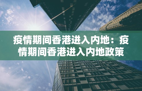 疫情期间香港进入内地：疫情期间香港进入内地政策