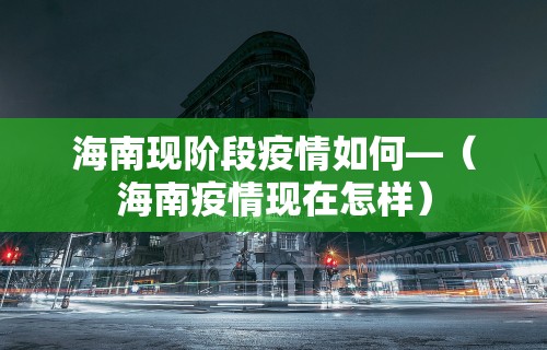 海南现阶段疫情如何—（海南疫情现在怎样）