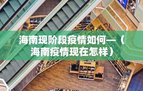 海南现阶段疫情如何—（海南疫情现在怎样）