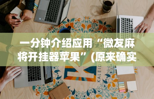 一分钟介绍应用“微友麻将开挂器苹果	”(原来确实是有挂)
