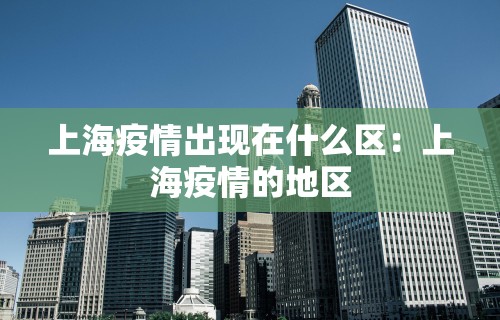 上海疫情出现在什么区：上海疫情的地区