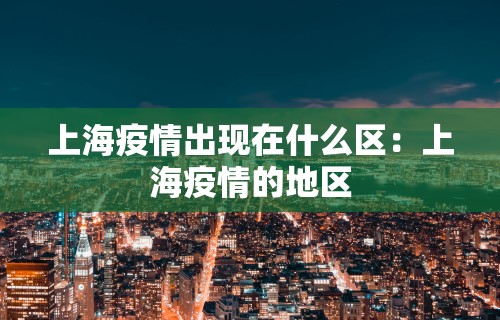 上海疫情出现在什么区：上海疫情的地区