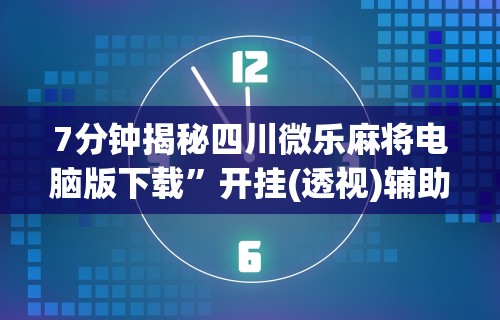 7分钟揭秘四川微乐麻将电脑版下载”开挂(透视)辅助教程