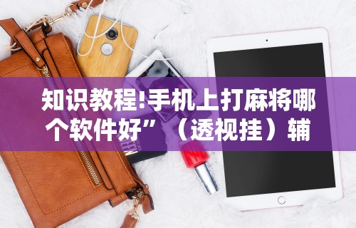 知识教程!手机上打麻将哪个软件好”（透视挂）辅助神器教程