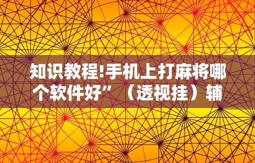 知识教程!手机上打麻将哪个软件好”（透视挂）辅助神器教程