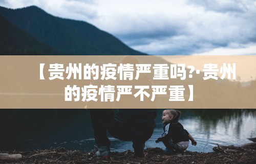 【贵州的疫情严重吗?·贵州的疫情严不严重】