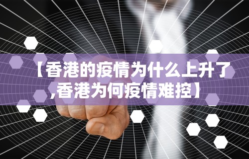【香港的疫情为什么上升了,香港为何疫情难控】