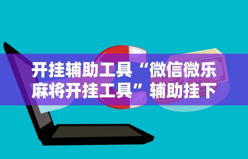 2026玩家推荐:微乐麻将亲友房开挂器通用版”开挂辅助详细步骤