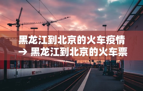 黑龙江到北京的火车疫情 → 黑龙江到北京的火车票