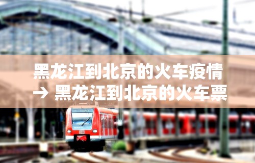 黑龙江到北京的火车疫情 → 黑龙江到北京的火车票