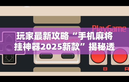 玩家最新攻略“手机麻将挂神器2025新款”揭秘透视辅助万能挂用法