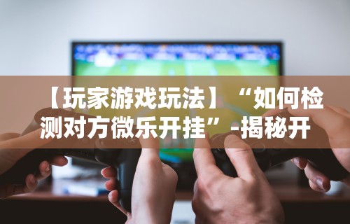 今日重大通报“微信小程序惯蛋可以开挂么”有挂详细开挂教程