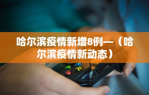 哈尔滨疫情新增8例—（哈尔滨疫情新动态）